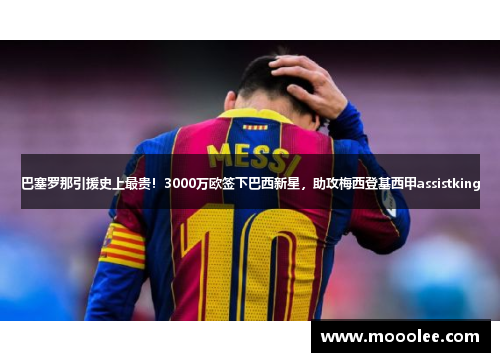 巴塞罗那引援史上最贵！3000万欧签下巴西新星，助攻梅西登基西甲assistking