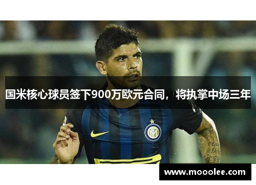 国米核心球员签下900万欧元合同，将执掌中场三年