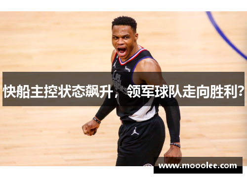 快船主控状态飙升，领军球队走向胜利？