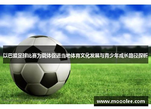 以巴盟足球比赛为载体促进当地体育文化发展与青少年成长路径探析