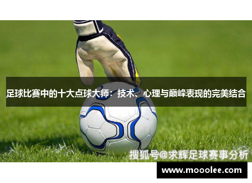 足球比赛中的十大点球大师：技术、心理与巅峰表现的完美结合
