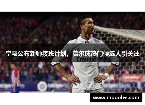 皇马公布新帅接班计划，劳尔成热门候选人引关注
