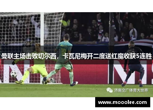 曼联主场击败切尔西，卡瓦尼梅开二度送红魔收获5连胜