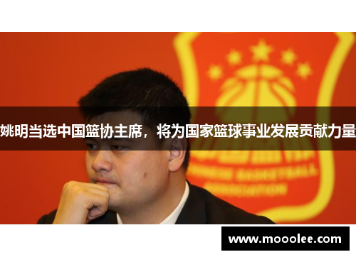 姚明当选中国篮协主席，将为国家篮球事业发展贡献力量