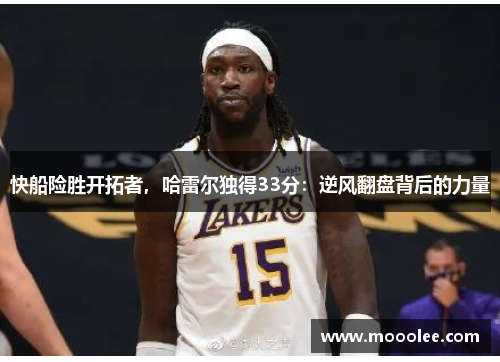 快船险胜开拓者，哈雷尔独得33分：逆风翻盘背后的力量