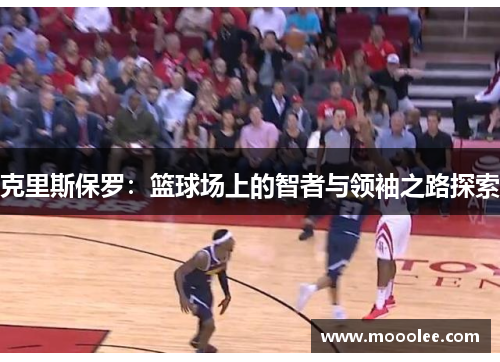 克里斯保罗：篮球场上的智者与领袖之路探索