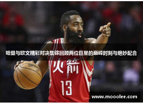 哈登与欧文精彩对决集锦回顾两位巨星的巅峰时刻与绝妙配合