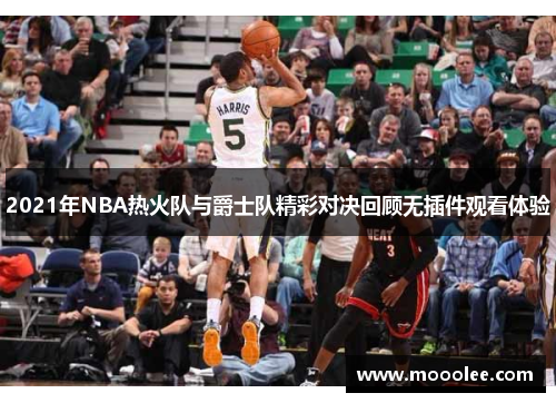 2021年NBA热火队与爵士队精彩对决回顾无插件观看体验