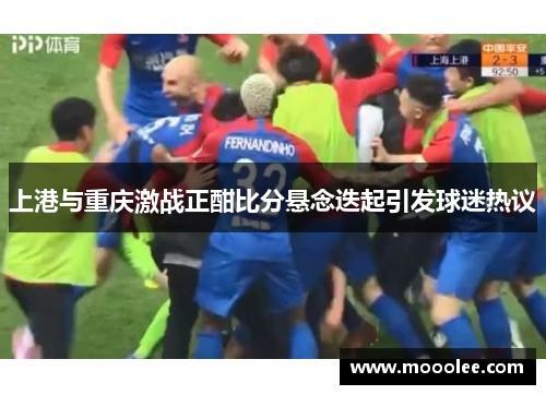 上港与重庆激战正酣比分悬念迭起引发球迷热议