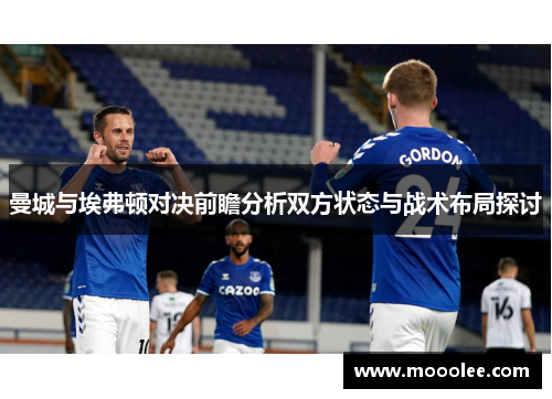 曼城与埃弗顿对决前瞻分析双方状态与战术布局探讨