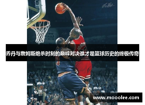 乔丹与詹姆斯绝杀时刻的巅峰对决谁才是篮球历史的终极传奇