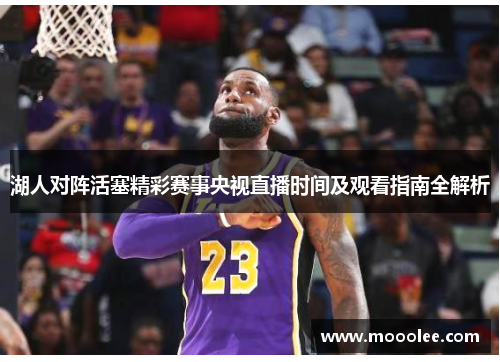 湖人对阵活塞精彩赛事央视直播时间及观看指南全解析