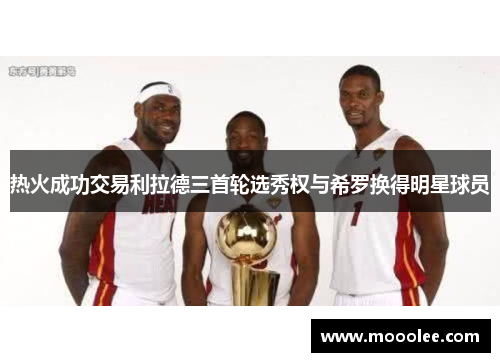 热火成功交易利拉德三首轮选秀权与希罗换得明星球员