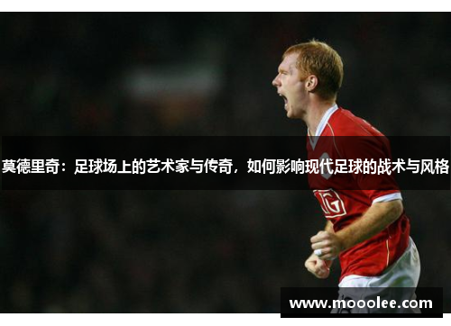 莫德里奇：足球场上的艺术家与传奇，如何影响现代足球的战术与风格
