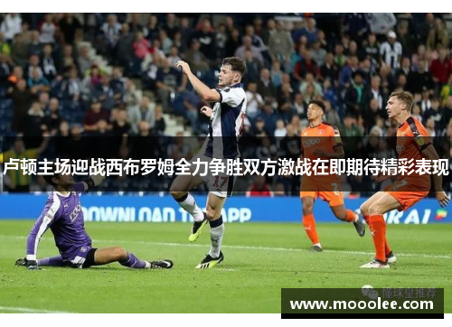 卢顿主场迎战西布罗姆全力争胜双方激战在即期待精彩表现