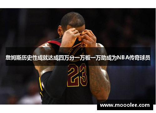 詹姆斯历史性成就达成四万分一万板一万助成为NBA传奇球员