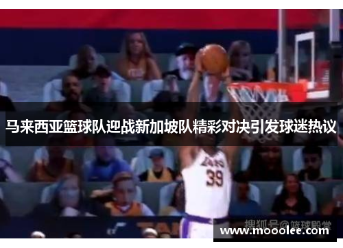 马来西亚篮球队迎战新加坡队精彩对决引发球迷热议